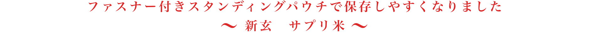 ファスナー付きスタンディングパウチで保存しやすくなりました 〜新玄 サプリ米〜