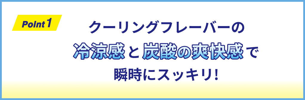 Point1 クーリングフレーバーの冷涼感と炭酸の爽快感で瞬時にスッキリ!